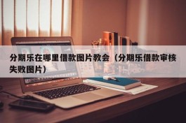 分期乐在哪里借款图片教会（分期乐借款审核失败图片）