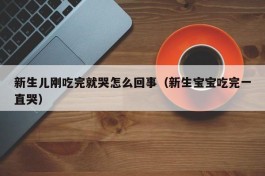 新生儿刚吃完就哭怎么回事（新生宝宝吃完一直哭）