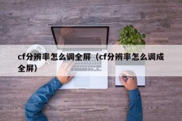 cf分辨率怎么调全屏（cf分辨率怎么调成全屏）