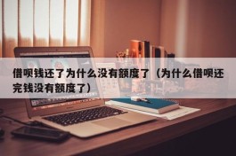 借呗钱还了为什么没有额度了（为什么借呗还完钱没有额度了）