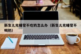 新生儿光睡觉不吃奶怎么办（新生儿光睡觉不喝奶）