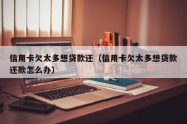 信用卡欠太多想贷款还（信用卡欠太多想贷款还款怎么办）