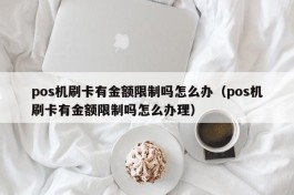 pos机刷卡有金额限制吗怎么办（pos机刷卡有金额限制吗怎么办理）