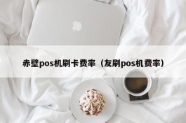 赤壁pos机刷卡费率（友刷pos机费率）