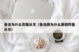 鲁迅为什么弃医从文（鲁迅因为什么原因弃医从文）