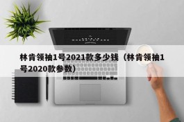 林肯领袖1号2021款多少钱（林肯领袖1号2020款参数）