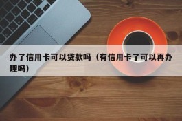 办了信用卡可以贷款吗（有信用卡了可以再办理吗）