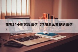 花呗24小时套现微信（花呗怎么套现到微信）