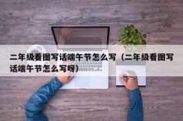 二年级看图写话端午节怎么写（二年级看图写话端午节怎么写呀）