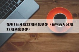 花呗1万分期12期利息多少（花呗两万分期12期利息多少）