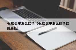 4s店买车怎么砍价（4s店买车怎么砍价砍到最低）