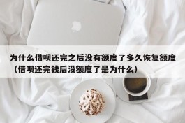为什么借呗还完之后没有额度了多久恢复额度（借呗还完钱后没额度了是为什么）