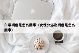 白带褐色是怎么回事（女性分泌物褐色是怎么回事）