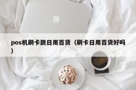 pos机刷卡跳日用百货（刷卡日用百货好吗）