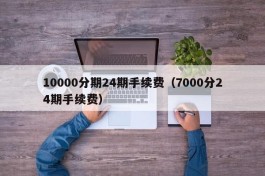 10000分期24期手续费（7000分24期手续费）