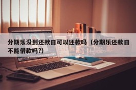 分期乐没到还款日可以还款吗（分期乐还款日不能借款吗?）