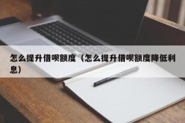 怎么提升借呗额度（怎么提升借呗额度降低利息）