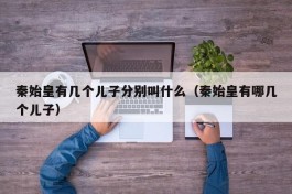 秦始皇有几个儿子分别叫什么（秦始皇有哪几个儿子）