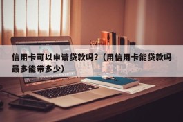 信用卡可以申请贷款吗?（用信用卡能贷款吗最多能带多少）