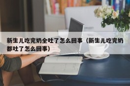 新生儿吃完奶全吐了怎么回事（新生儿吃完奶都吐了怎么回事）