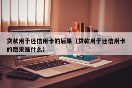 贷款用于还信用卡的后果（贷款用于还信用卡的后果是什么）