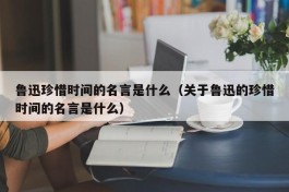 鲁迅珍惜时间的名言是什么（关于鲁迅的珍惜时间的名言是什么）