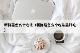新鲜菇怎么个吃法（新鲜菇怎么个吃法最好吃）