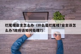 烂尾楼业主怎么办（什么是烂尾楼?业主该怎么办?政府该如何处理?）