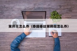 茉莉花怎么养（泰国垂丝茉莉花怎么养）