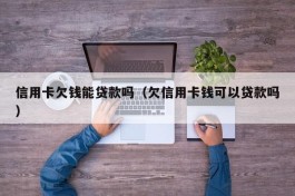 信用卡欠钱能贷款吗（欠信用卡钱可以贷款吗）