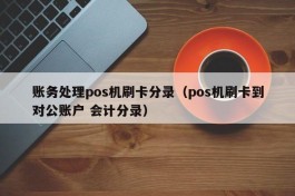 账务处理pos机刷卡分录（pos机刷卡到对公账户 会计分录）