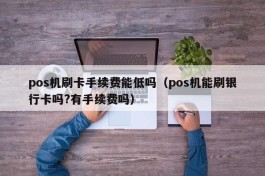 pos机刷卡手续费能低吗（pos机能刷银行卡吗?有手续费吗）