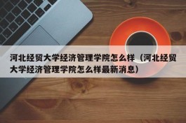 河北经贸大学经济管理学院怎么样（河北经贸大学经济管理学院怎么样最新消息）