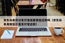 京东白条可以支付宝或者微信还款吗（京东白条用微信还是支付宝还款）