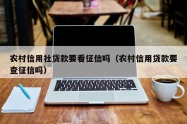 农村信用社贷款要看征信吗（农村信用贷款要查征信吗）