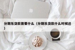 分期乐贷款需要什么（分期乐贷款什么时候还）