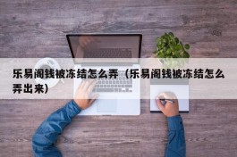 乐易阁钱被冻结怎么弄（乐易阁钱被冻结怎么弄出来）