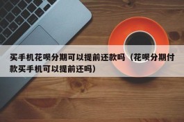买手机花呗分期可以提前还款吗（花呗分期付款买手机可以提前还吗）