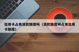 信用卡占用贷款额度吗（贷款额度将占用信用卡额度）