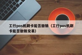 工行pos机刷卡能否撤销（工行pos机刷卡能否撤销交易）