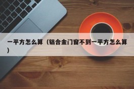 一平方怎么算（铝合金门窗不到一平方怎么算）