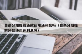 白条分期提前还款还用还利息吗（白条分期提前还款还用还利息吗）