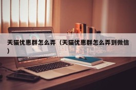 天猫优惠群怎么弄（天猫优惠群怎么弄到微信）