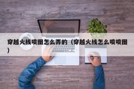 穿越火线喷图怎么弄的（穿越火线怎么喷喷图）