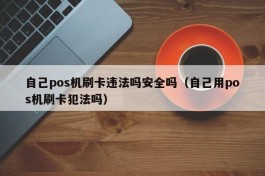 自己pos机刷卡违法吗安全吗（自己用pos机刷卡犯法吗）