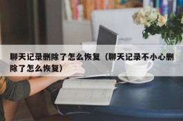 聊天记录删除了怎么恢复（聊天记录不小心删除了怎么恢复）