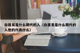 白居易是什么朝代的人（白居易是什么朝代的人他的代表什么）