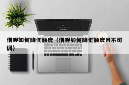 借呗如何降低额度（借呗如何降低额度且不可调）