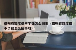 借呗有额度借不了钱怎么回事（借呗有额度借不了钱怎么回事呀）