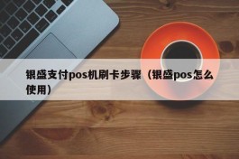 银盛支付pos机刷卡步骤（银盛pos怎么使用）